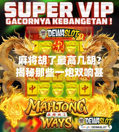 麻将胡了最高几胡？揭秘那些一炮双响甚至一炮四响的天花板玩法！