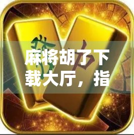 麻将胡了下载大厅,指尖上的国粹狂欢,你真的玩对了吗?