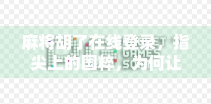 麻将胡了在线登录,指尖上的国粹,为何让千万玩家欲罢不能? 麻将胡了在线登录,指尖上的国粹,为何让千万玩家欲罢不能?