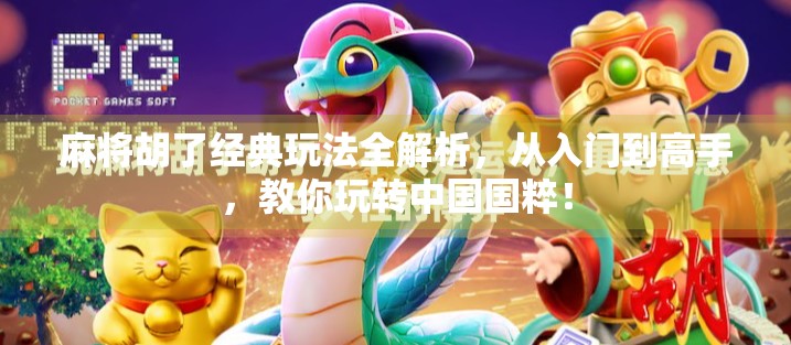 麻将胡了经典玩法全解析，从入门到高手，教你玩转中国国粹！