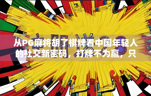 从PG麻将胡了棋牌看中国年轻人的社交新密码，打牌不为赢，只为玩得开心