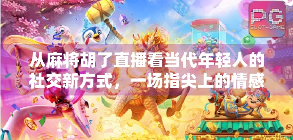从麻将胡了直播看当代年轻人的社交新方式，一场指尖上的情感共鸣