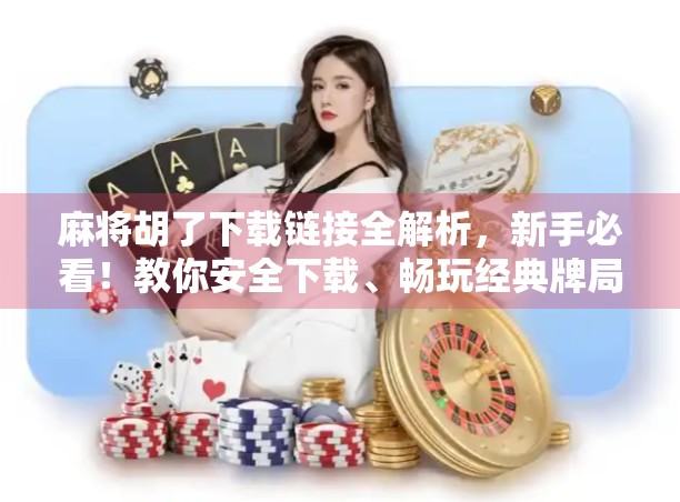 麻将胡了下载链接全解析，新手必看！教你安全下载、畅玩经典牌局！