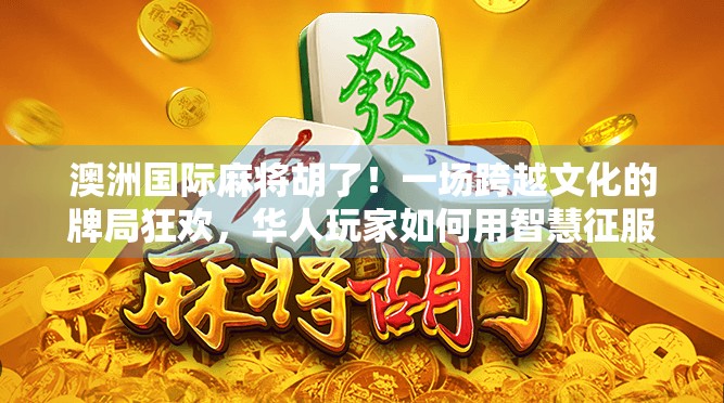 澳洲国际麻将胡了！一场跨越文化的牌局狂欢，华人玩家如何用智慧征服世界？