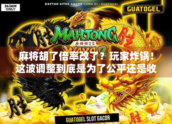 麻将胡了倍率改了？玩家炸锅！这波调整到底是为了公平还是收割？