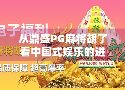 从鼎盛PG麻将胡了看中国式娱乐的进化，从街头巷尾到数字世界的沉浸式狂欢