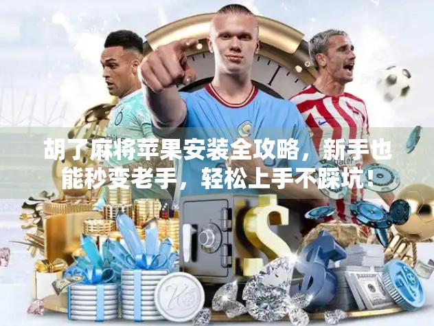 胡了麻将苹果安装全攻略，新手也能秒变老手，轻松上手不踩坑！