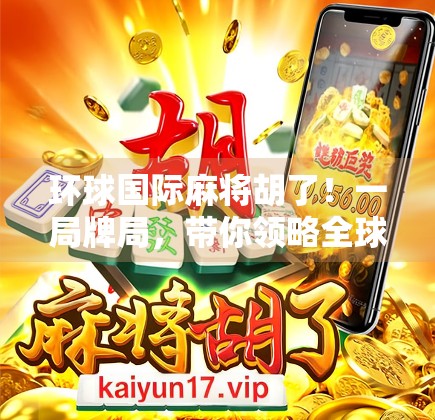 环球国际麻将胡了！一局牌局，带你领略全球麻将文化的奇妙碰撞！