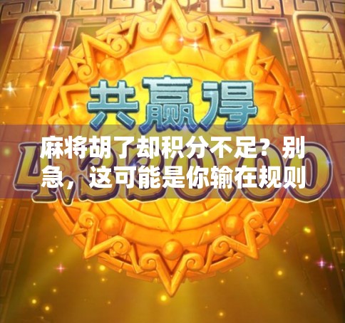 麻将胡了却积分不足?别急,这可能是你输在规则理解上!