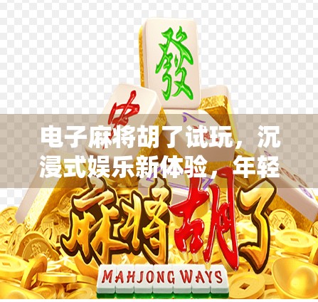 电子麻将胡了试玩，沉浸式娱乐新体验，年轻人的指尖牌局正在崛起！
