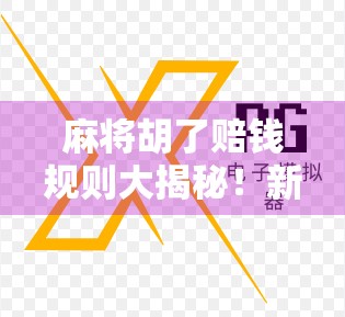 麻将胡了赔钱规则大揭秘!新手必看,老手也未必全懂!