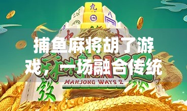 捕鱼麻将胡了游戏，一场融合传统与创新的全民娱乐风暴
