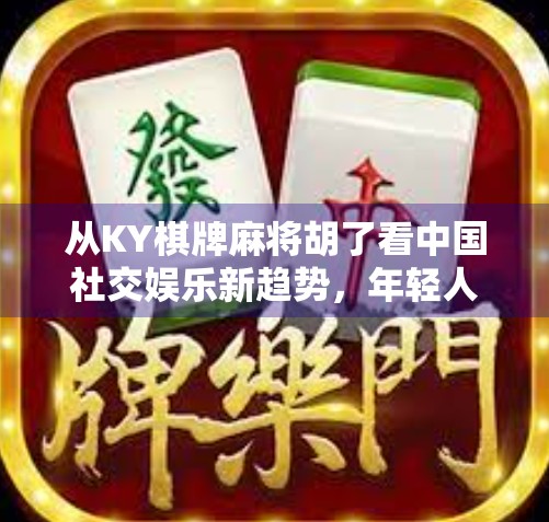 从KY棋牌麻将胡了看中国社交娱乐新趋势，年轻人为何越来越爱打麻将？