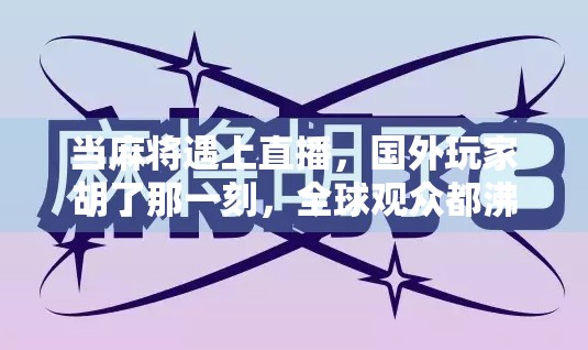 当麻将遇上直播，国外玩家胡了那一刻，全球观众都沸腾了！