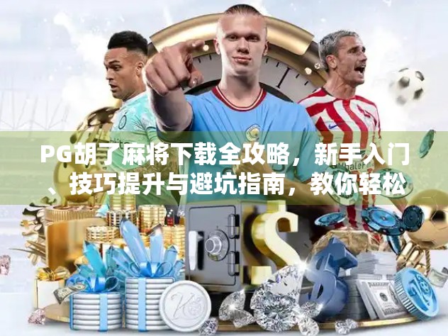 PG胡了麻将下载全攻略，新手入门、技巧提升与避坑指南，教你轻松上手！