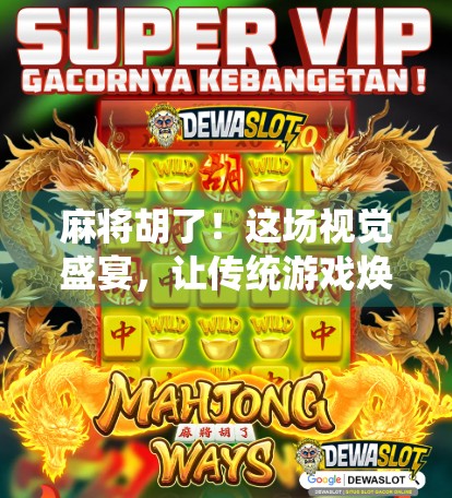 麻将胡了！这场视觉盛宴，让传统游戏焕发新生！