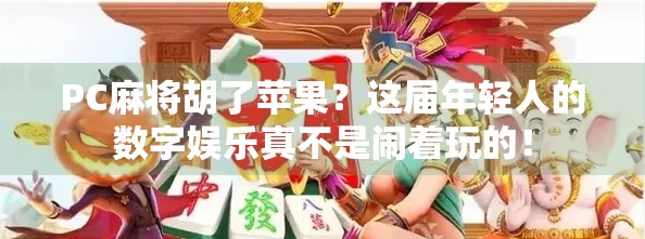 PC麻将胡了苹果？这届年轻人的数字娱乐真不是闹着玩的！