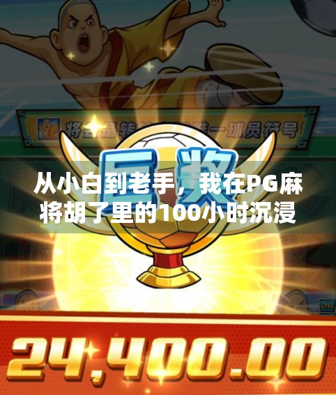 从小白到老手,我在PG麻将胡了里的100小时沉浸式体验|真实测评+避坑指南