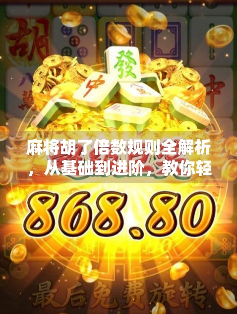 麻将胡了倍数规则全解析，从基础到进阶，教你轻松掌握翻倍技巧！