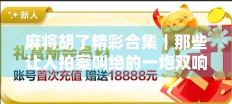 麻将胡了精彩合集｜那些让人拍案叫绝的一炮双响瞬间，你见过几个？