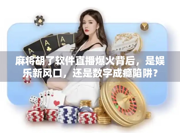 麻将胡了软件直播爆火背后，是娱乐新风口，还是数字成瘾陷阱？