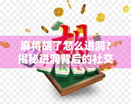 麻将胡了怎么进洞？揭秘进洞背后的社交密码与文化隐喻